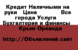 Кредит Наличными на руки › Цена ­ 50 000 - Все города Услуги » Бухгалтерия и финансы   . Крым,Ореанда